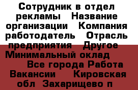 Сотрудник в отдел рекламы › Название организации ­ Компания-работодатель › Отрасль предприятия ­ Другое › Минимальный оклад ­ 27 000 - Все города Работа » Вакансии   . Кировская обл.,Захарищево п.